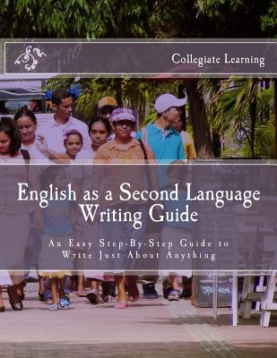 English as a Second Language Writing Guide: An Easy Step-By-Step Way to Write Just about Anything - Learning, Collegiate