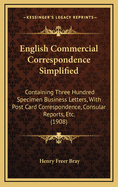 English Commercial Correspondence Simplified: Containing Three Hundred Specimen Business Letters, with Post Card Correspondence, Consular Reports, Etc. (1908)