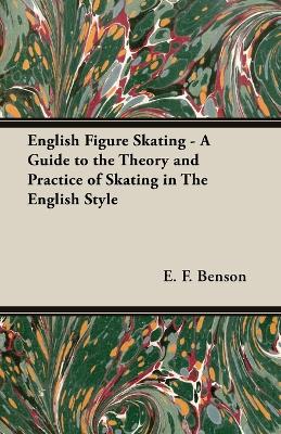 English Figure Skating - A Guide to the Theory and Practice of Skating in The English Style - Benson, E. F.