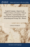 English Grammar, Adapted to the Different Classes of Learners. With an Appendix, Containing Rules and Observations for Promoting Perspicuity in Speaking and Writing. By L. Murray