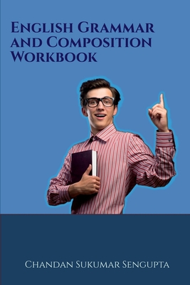 English Grammar and Composition Workbook: Suitable for High School Students, Aspirants of UPSC, PSC, SSC, RRB, Olympiads and other Examinations - Chandan Sukumar SenGupta