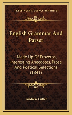 English Grammar and Parser. Made Up of Proverbs, Interesting Anecdotes, Prose and Poetical Selections, Adressed to School Examining Committees, Teachers and Scholars a Little Advanced in Understanding - Cutler, Andrew