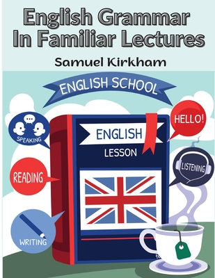 English Grammar In Familiar Lectures: A New Systematic Order Of Parsing, Punctuation, and Exercises In False Syntax - Samuel Kirkham