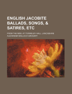 English Jacobite Ballads, Songs, & Satires, Etc: From the Mss. at Towneley Hall, Lancashire