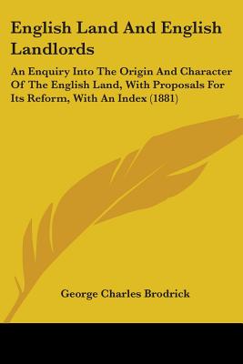 English Land And English Landlords: An Enquiry Into The Origin And Character Of The English Land, With Proposals For Its Reform, With An Index (1881) - Brodrick, George Charles