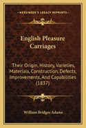 English Pleasure Carriages: Their Origin, History, Varieties, Materials, Construction, Defects, Improvements, And Capabilities (1837)