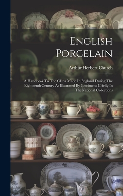 English Porcelain: A Handbook To The China Made In England During The Eighteenth Century As Illustrated By Specimens Chiefly In The National Collections - Church, Arthur Herbert