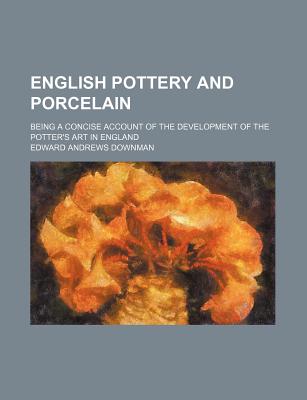 English Pottery and Porcelain; Being a Concise Account of the Development of the Potter's Art in England - Downman, Edward Andrews
