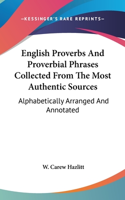 English Proverbs And Proverbial Phrases Collected From The Most Authentic Sources: Alphabetically Arranged And Annotated - Hazlitt, W Carew