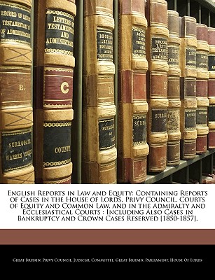 English Reports in Law and Equity: Containing Reports of Cases in the House of Lords, Privy Council, Courts of Equity and Common Law, and in the Admiralty and Ecclesiastical Courts: Including Also Cases in Bankruptcy and Crown Cases Reserved [1850-1857], - Great Britain Privy Council Judicial C (Creator), and Great Britain Parliament House of Lord (Creator)