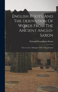 English Roots, And The Derivation Of Words From The Ancient Anglo-saxon: Two Lectures Enlarged, With A Supplement