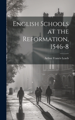 English Schools at the Reformation, 1546-8 - Leach, Arthur Francis