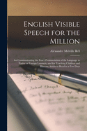 English Visible Speech for the Million;: for Communicating the Exact Pronunciation of the Language to Native or Foreign Learners, and for Teaching Children and Illiterate Adults to Read in a Few Days
