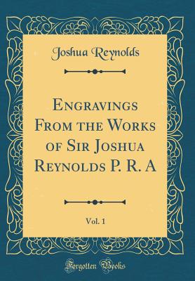 Engravings from the Works of Sir Joshua Reynolds P. R. A, Vol. 1 (Classic Reprint) - Reynolds, Joshua, Dr.
