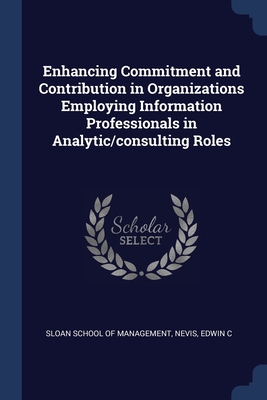 Enhancing Commitment and Contribution in Organizations Employing Information Professionals in Analytic/consulting Roles - Sloan School of Management (Creator), and Nevis, Edwin C