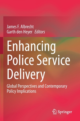 Enhancing Police Service Delivery: Global Perspectives and Contemporary Policy Implications - Albrecht, James F (Editor), and Den Heyer, Garth (Editor)
