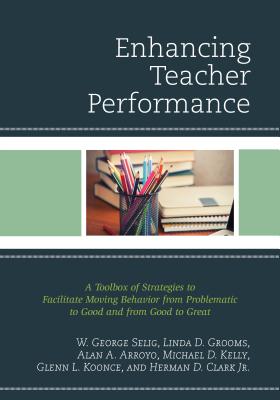 Enhancing Teacher Performance: A Toolbox of Strategies to Facilitate Moving Behavior from Problematic to Good and from Good to Great - Selig, W George, and Grooms, Linda D, and Arroyo, Alan A