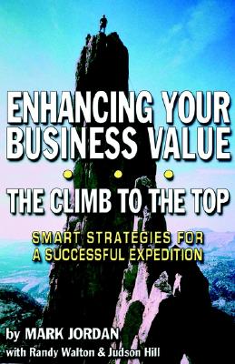 Enhancing Your Business Value...the Climb to the Top - Jordan, Mark, and Walton, Randy (Contributions by), and Hill, Judson (Contributions by)