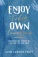 Enjoy Today Own Tomorrow: Discover the Power to Live the Life You Love