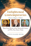 Enlightened Contemporaries: Francis, Dgen, and Rm: Three Great Mystics of the Thirteenth Century and Why They Matter Today