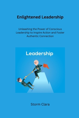 Enlightened Leadership: Unleashing the Power of Conscious Leadership to Inspire Action and Foster Authentic Connection - Clara, Storm