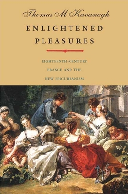 Enlightened Pleasures: Eighteenth-Century France and the New Epicureanism - Kavanagh, Thomas M, Professor