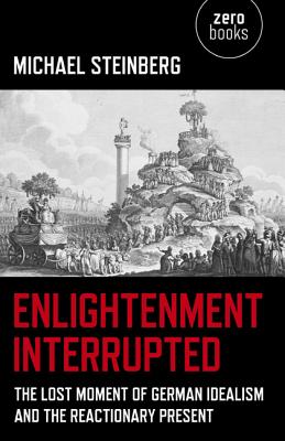 Enlightenment Interrupted - The Lost Moment of German Idealism and the Reactionary Present - Steinberg, Michael