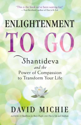 Enlightenment to Go: Shantideva and the Power of Compassion to Transform Your Life - Michie, David, PhD