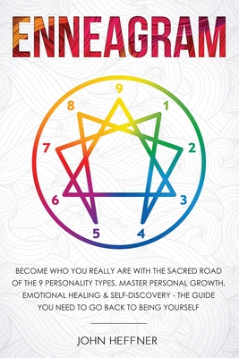 Enneagram: Become Who You Really Are with the Sacred Road of the 9 Personality Types. Master Personal Growth, Emotional Healing & Self-Discovery - The Guide You Need to Go Back to Being Yourself - Heffner, John