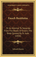 Enoch Restitutus: Or an Attempt to Separate from the Books of Enoch, the Book Quoted by St. Jude: Also a Comparison of the Chronology of Enoch with the Hebrew Computation, and with the Periods Mentioned in the Book of Daniel and in the Apocalypse