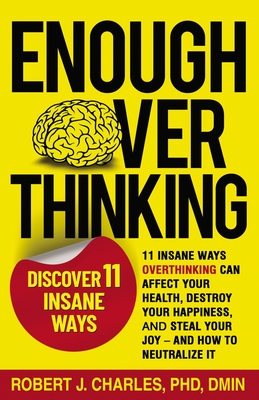 Enough Overthinking: 11 Insane Ways Overthinking Can Affect Your Health, Destroy Your Happiness, and Steal Your Joy and How to Neutralize It - Charles, Robert J