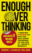 Enough Overthinking: 11 Insane Ways Overthinking Can Affect Your Health, Destroy Your Happiness, and Steal Your Joy and How to Neutralize It