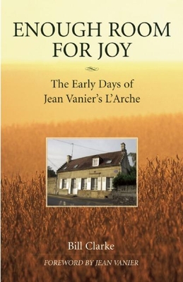 Enough Room for Joy: The Early Days of Jean Vanier's l'Arche - Clarke, Bill, and Vanier, Jean (Foreword by)