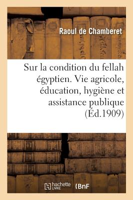 Enqute Sur La Condition Du Fellah gyptien Au Triple Point de Vue de la Vie Agricole: de l'ducation, de l'Hygine Et de l'Assistance Publique - de Chamberet, Raoul