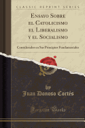 Ensayo Sobre El Catolicismo El Liberalismo Y El Socialismo: Considerados En Sus Principios Fundamentales (Classic Reprint)