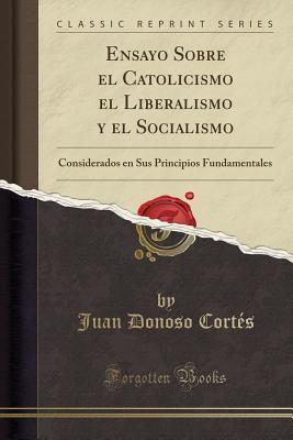Ensayo Sobre El Catolicismo El Liberalismo Y El Socialismo: Considerados En Sus Principios Fundamentales (Classic Reprint) - Cortes, Juan Donoso