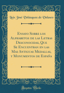 Ensayo Sobre Los Alphabetos de Las Letras Desconocidas, Que Se Encuentran En Las Mas Antiguas Medallas, y Monumentos de Espana (Classic Reprint)
