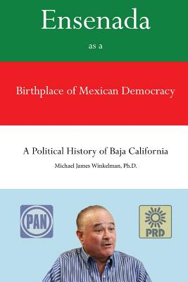 Ensenada as a Birthplace of Mexican Democracy: A Political History of Baja California - Winkelman Ph D, Michael James