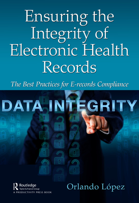 Ensuring the Integrity of Electronic Health Records: The Best Practices for E-records Compliance - Lpez, Orlando