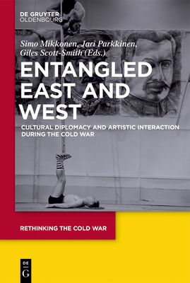 Entangled East and West: Cultural Diplomacy and Artistic Interaction During the Cold War - Mikkonen, Simo (Editor), and Scott-Smith, Giles (Editor), and Parkkinen, Jari (Editor)