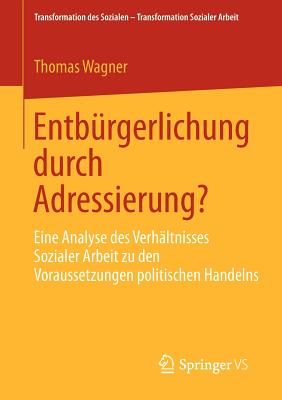 Entburgerlichung Durch Adressierung?: Eine Analyse Des Verhaltnisses Sozialer Arbeit Zu Den Voraussetzungen Politischen Handelns - Wagner, Thomas