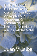 Entender La Ciencia: De los descubrimientos de Kepler a la comprensi?n (actual) de la herencia gen?tica y el papel del ADN