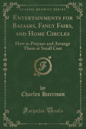 Entertainments for Bazaars, Fancy Fairs, and Home Circles: How to Prepare and Arrange Them at Small Cost (Classic Reprint)