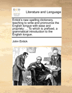 Entick's New Spelling Dictionary, Teaching to Write and Pronounce the English Tongue with Ease and Propriety: A Newedition, Revised, Corrected, and Enlarged Throughout. Being a Collection of Near Forty Thousand Words