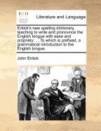 Entick's new spelling dictionary, teaching to write and pronounce the English tongue with ease and propriety: ... To which is prefixed, a grammatical introduction to the English tongue.