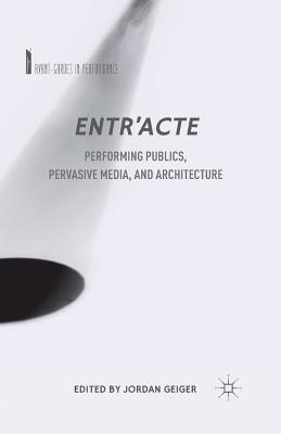 Entr'acte: Performing Publics, Pervasive Media, and Architecture - Geiger, J (Editor)