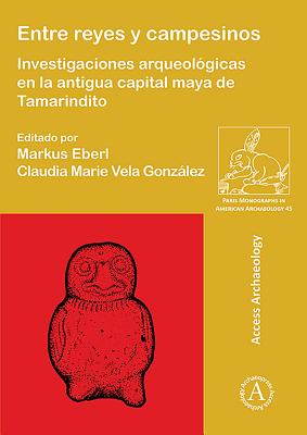 Entre Reyes y Campesinos: Investigaciones Arqueologicas En La Antigua Capital Maya de Tamarindito - Eberl, Markus (Editor), and Vela Gonzalez, Claudia Marie (Editor)