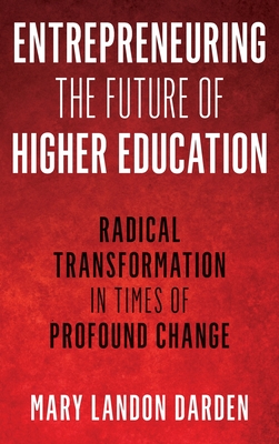 Entrepreneuring the Future of Higher Education: Radical Transformation in Times of Profound Change - Darden, Mary Landon