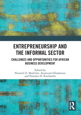 Entrepreneurship and the Informal Sector: Challenges and Opportunities for African Business Development - Madichier, Nnamdi O (Editor), and Gbadamosi, Ayantunji (Editor), and Rwelamila, Pantaleo D (Editor)