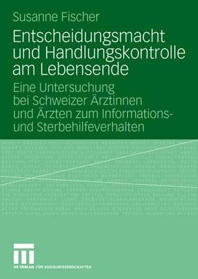 Entscheidungsmacht Und Handlungskontrolle Am Lebensende: Eine Untersuchung Bei Schweizer Arztinnen Und Arzten Zum Informations- Und Sterbehilfeverhalten - Fischer, Susanne